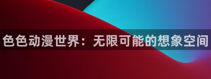 贝勒漫画登陆入口：色色动漫世界：无限可能的想象空间